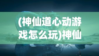 (神仙道心动游戏怎么玩)神仙道心动游戏，探索奇幻世界的奥秘