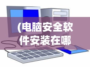 (电脑安全软件安装在哪个盘最好)关于电脑安全软件安装在哪个盘的分析与探讨