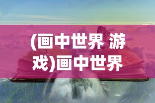 (画中世界 游戏)画中世界，游民星空下的奇幻之旅