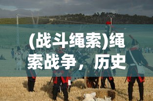 (战斗绳索)绳索战争，历史、发展与未来挑战