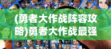 (勇者大作战阵容攻略)勇者大作战最强阵容推荐，策略分析与实战指南