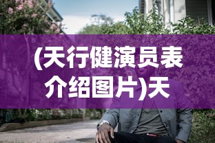 (天行健演员表介绍图片)天行健演员表及角色解析