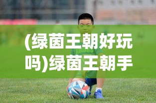 (绿茵王朝好玩吗)绿茵王朝手游，探索足球世界的全新体验