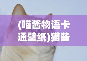 (喵酱物语卡通壁纸)猫酱物语全面攻略，游戏指南与心得分享