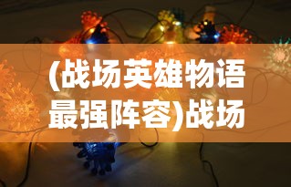 (战场英雄物语最强阵容)战场英雄物语Wiki，深度解析与常见问题解答