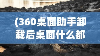 (360桌面助手卸载后桌面什么都没了)彻底卸载360桌面助手，方法与常见问题解答