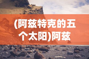 (阿兹特克的五个太阳)阿兹特克四个太阳纪，古老文明的神秘传说与象征意义