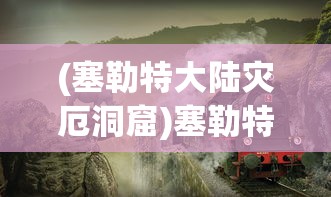 (塞勒特大陆灾厄洞窟)塞勒特大陆灾厄洞窟2，探险与未知的挑战