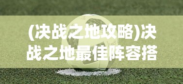 (决战之地攻略)决战之地最佳阵容搭配策略，策略游戏中的英雄组合之道
