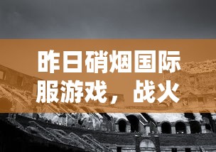 昨日硝烟国际服游戏，战火重燃的竞技舞台