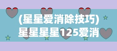 (星星爱消除技巧)星星星星125爱消除，一场充满挑战与乐趣的冒险之旅