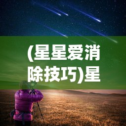 (星星爱消除技巧)星星星星125爱消除，一场充满挑战与乐趣的冒险之旅