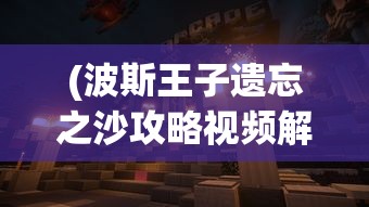(波斯王子遗忘之沙攻略视频解说)波斯王子，遗忘之沙攻略视频详解及常见问题解答