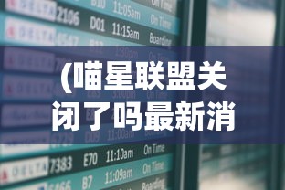 (喵星联盟关闭了吗最新消息)喵星联盟关闭的最新消息及其影响分析