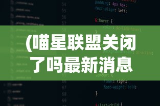 (喵星联盟关闭了吗最新消息)喵星联盟关闭的最新消息及其影响分析