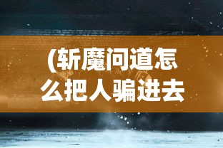 (斩魔问道怎么把人骗进去的啊视频)斩魔问道，如何诱导玩家进入的策略分析