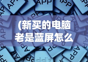 (新买的电脑老是蓝屏怎么回事啊)新买的电脑频繁出现蓝屏现象，原因解析与解决方案