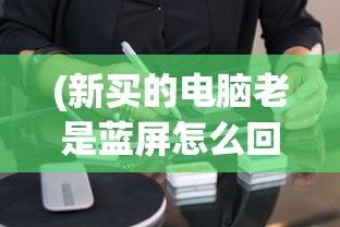 (新买的电脑老是蓝屏怎么回事啊)新买的电脑频繁出现蓝屏现象，原因解析与解决方案