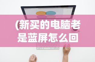 (新买的电脑老是蓝屏怎么回事啊)新买的电脑频繁出现蓝屏现象，原因解析与解决方案