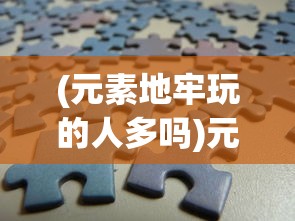 (元素地牢玩的人多吗)元素地牢现在还能玩吗，游戏状态与前景探讨