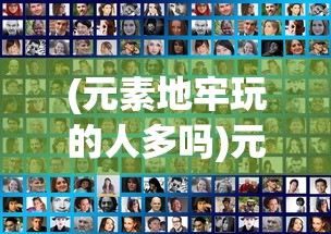 (元素地牢玩的人多吗)元素地牢现在还能玩吗，游戏状态与前景探讨