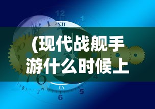 (现代战舰手游什么时候上线的)现代战舰手游上线时间揭秘，期待与战略部署的交汇点