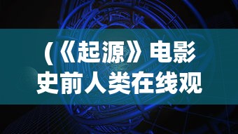 (《起源》电影史前人类在线观看)起源，探索万物之始的神秘面纱