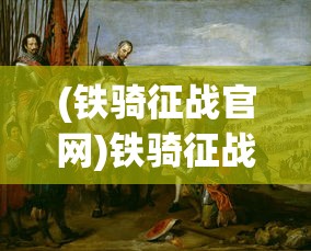 (铁骑征战官网)铁骑征战记，历史与传奇的交融