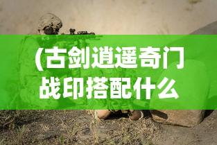 (古剑逍遥奇门战印搭配什么好)古剑逍遥奇门战印搭配，策略与技巧