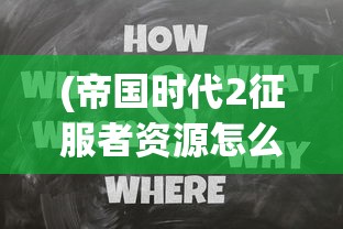 (帝国时代2征服者资源怎么用)帝国时代2征服者资源，游戏策略与深度解析