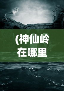 (神仙岭在哪里)神仙岭的位置及其神秘魅力探索