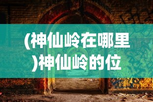 (神仙岭在哪里)神仙岭的位置及其神秘魅力探索