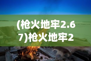 (枪火地牢2.67)枪火地牢2.66，深度解析与常见问题解答