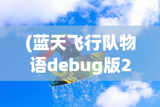(蓝天飞行队物语debug版2.02)蓝天飞行队物语Debug版，探索未知的游戏世界