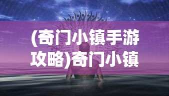 (奇门小镇手游攻略)奇门小镇手游，探索神秘世界的奇幻之旅