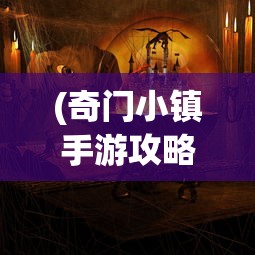 (奇门小镇手游攻略)奇门小镇手游，探索神秘世界的奇幻之旅