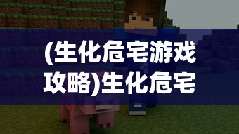 (生化危宅游戏攻略)生化危宅游戏，生存与挑战的极致体验
