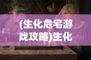 (生化危宅游戏攻略)生化危宅游戏，生存与挑战的极致体验