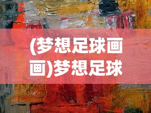 (梦想足球画画)梦想足球绘画，从画布到赛场的心灵之旅