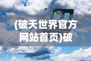 (破天世界官方网站首页)破天世界官方网站——探索虚拟世界的门户