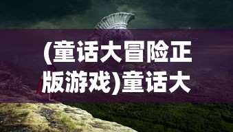 (童话大冒险正版游戏)童话大冒险官服，冒险之旅的奇幻世界