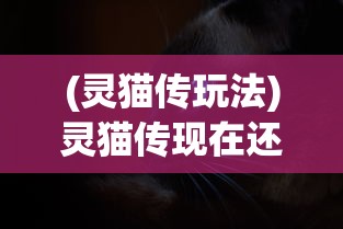 (灵猫传玩法)灵猫传现在还能玩吗，游戏状态与玩家体验探讨