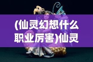 (仙灵幻想什么职业厉害)仙灵幻想与长安幻想，哪款游戏更好玩？