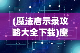 (魔法启示录攻略大全下载)魔法启示录攻略大全，游戏指南与常见问题解答