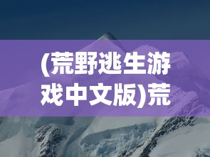 (荒野逃生游戏中文版)荒野大逃生游戏，生存与挑战的极致体验