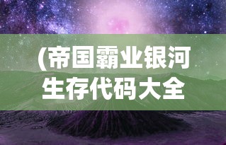(帝国霸业银河生存代码大全)帝国霸业银河生存，探索未知的星际霸权之路