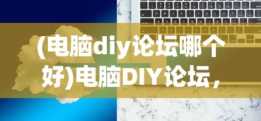 (电脑diy论坛哪个好)电脑DIY论坛，探索硬件组装与技术分享的无限可能