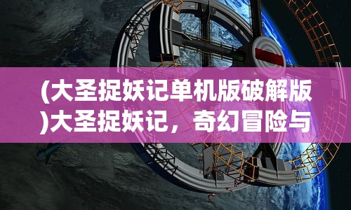 (大圣捉妖记单机版破解版)大圣捉妖记，奇幻冒险与多维解读
