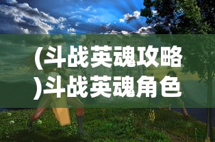(斗战英魂攻略)斗战英魂角色深度解析与探讨