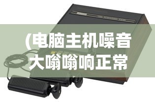 (电脑主机噪音大嗡嗡响正常吗怎么解决)电脑主机噪音大嗡嗡响是否正常及其背后原因解析